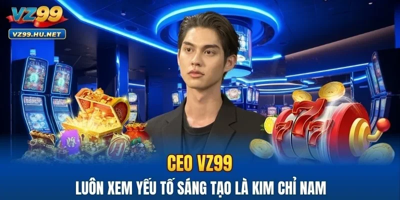 CEO VZ99 luôn xem yếu tố sáng tạo là kim chỉ nam