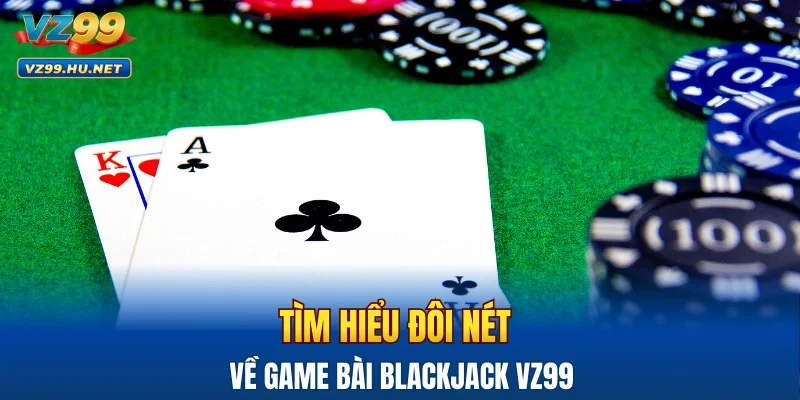 Tìm hiểu đôi nét về game bài BlackJack VZ99