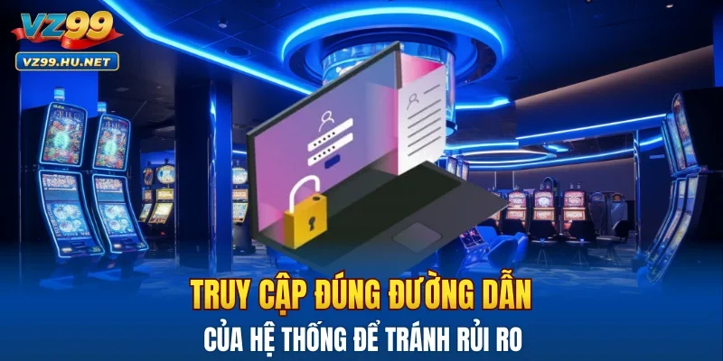 Truy cập đúng đường dẫn của hệ thống để tránh rủi ro